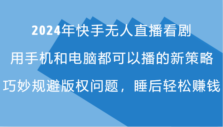 2024年快手无人直播看剧，手机电脑都可播的新策略，巧妙规避版权问题，睡后轻松赚钱-卿云社