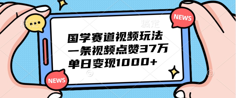 国学赛道视频玩法,一条视频点赞37万,单日变现1000+-卿云社