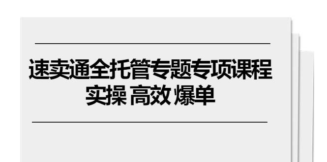 速卖通 全托管专题专项课程，实操 高效 爆单(11节课-卿云社