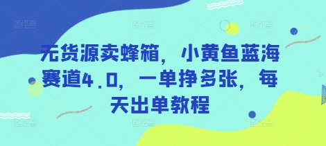 无货源卖蜂箱，小黄鱼蓝海赛道4.0，一单挣多张，每天出单教程-卿云社