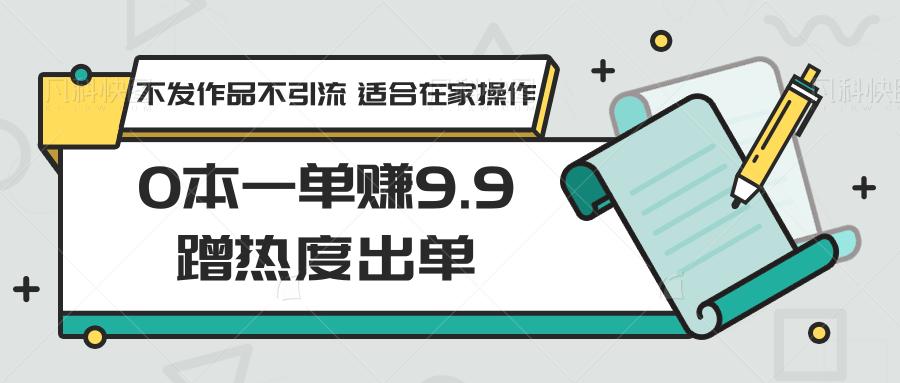 0本一单赚9.9蹭热度出单,不发作品不引流 适合在家操作-卿云社