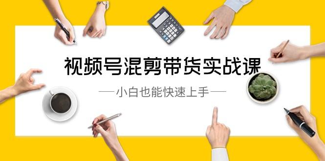 视频号混剪带货实战课，小白也能快速上手（10节课）-卿云社