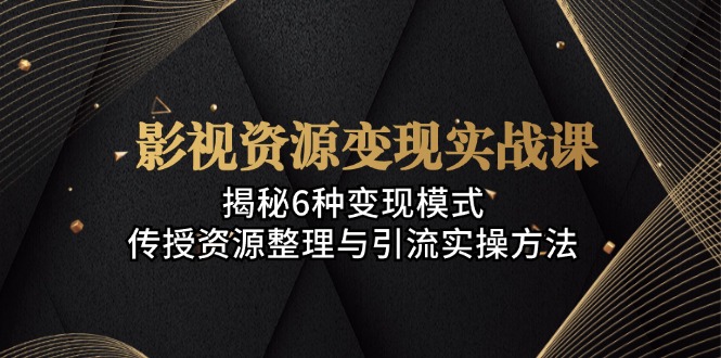 影视资源变现实战课：揭秘6种变现模式，传授资源整理与引流实操方法-卿云社
