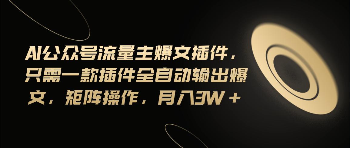 Ai公众号流量主爆文插件，只需一款插件全自动输出爆文，矩阵操作，月入3w+-卿云社