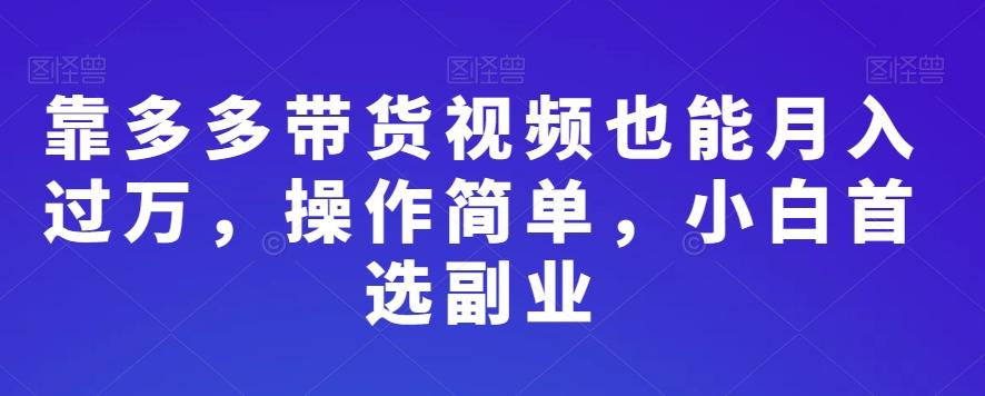 靠多多带货视频也能月入过万，操作简单，小白首选副业-卿云社