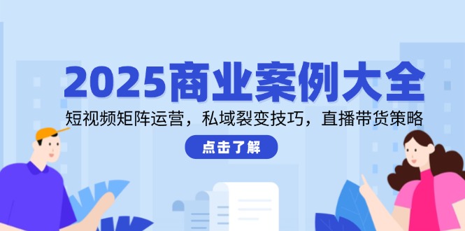2025商业案例大全，短视频矩阵运营，私域裂变技巧，直播带货策略-卿云社