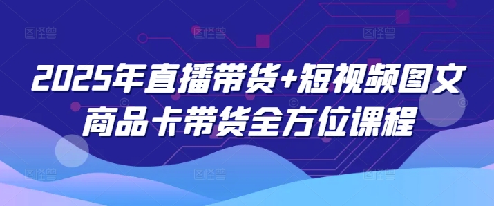 2025年直播带货+短视频图文商品卡带货全方位课程-卿云社
