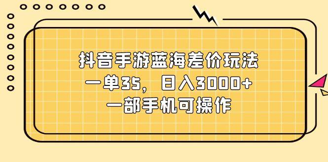 抖音手游蓝海差价玩法，一单35，日入3000+，一部手机可操作-卿云社