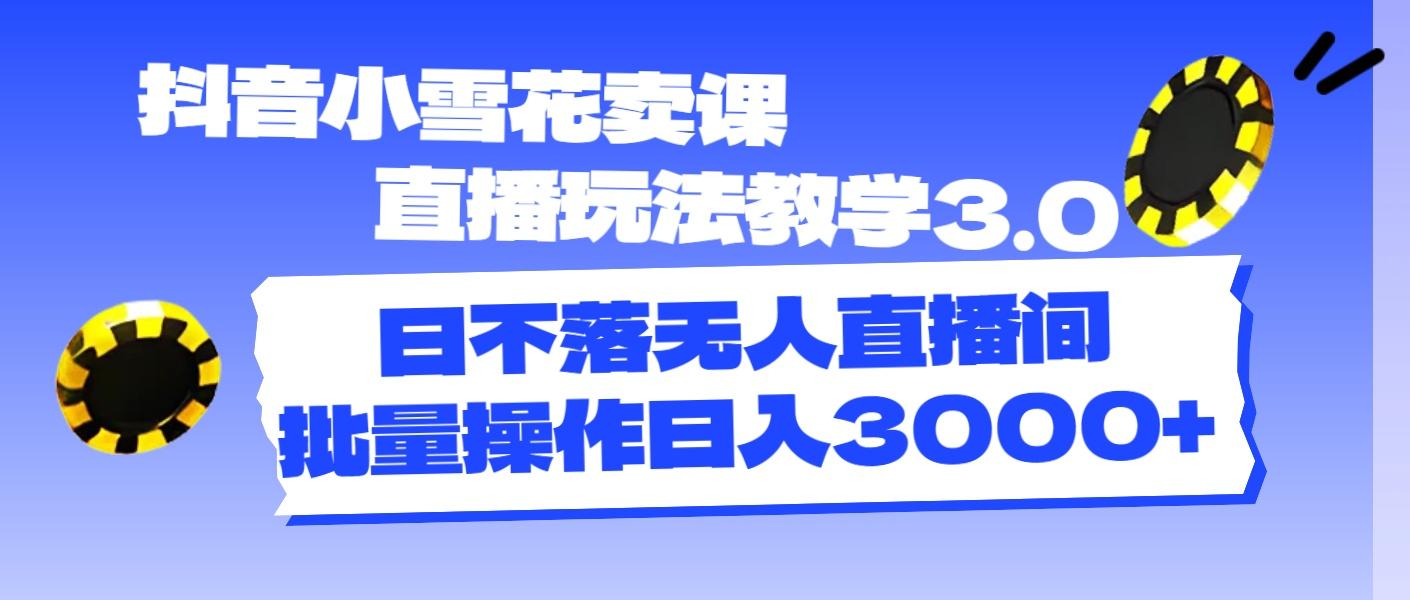 抖音小雪花卖课直播玩法教学3.0，日不落无人直播间，批量操作日入3000+-卿云社