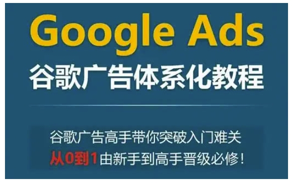 Google Ads谷歌广告体系化教程，谷歌广告高手带你突破入门难关，从0到1由新手到高手晋级必修-卿云社