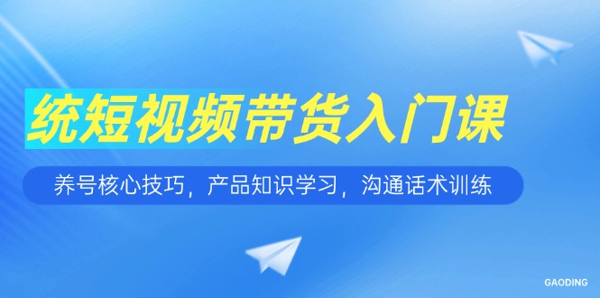 短视频带货入门课，养号核心技巧，产品知识学习，沟通话术训练-卿云社