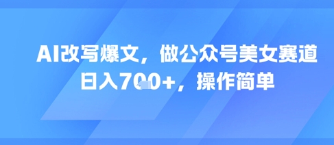AI改写爆文，做公众号美女赛道，日入7张+，操作简单-卿云社