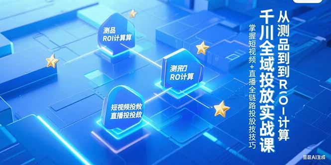 千川全域投放实战课，从测品到ROI计算，掌握短视频+直播全链路投放技巧-卿云社