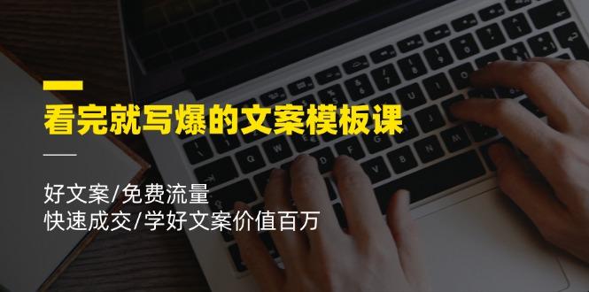 看完就 写爆的文案模板课，好文案/免费流量/快速成交/学好文案价值百万-卿云社