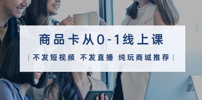 (9834期)商品卡从0-1线上课(不发短视频 不发直播 纯玩商城推荐)32节课-卿云社