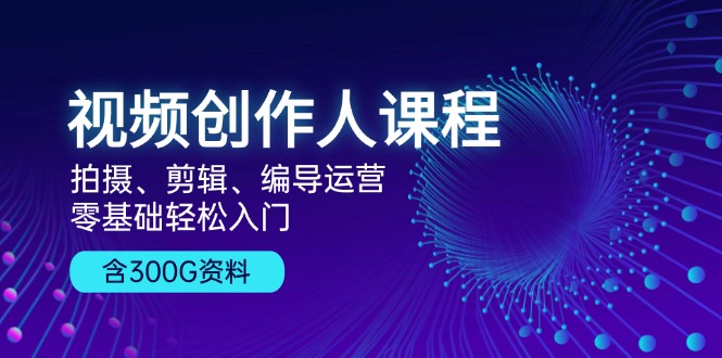 视频创作人课程！拍摄、剪辑、编导运营，零基础轻松入门，含300G资料-卿云社