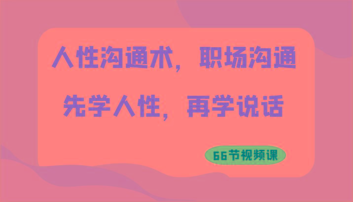 人性沟通术，职场沟通：先学人性，再学说话(66节视频课)-卿云社