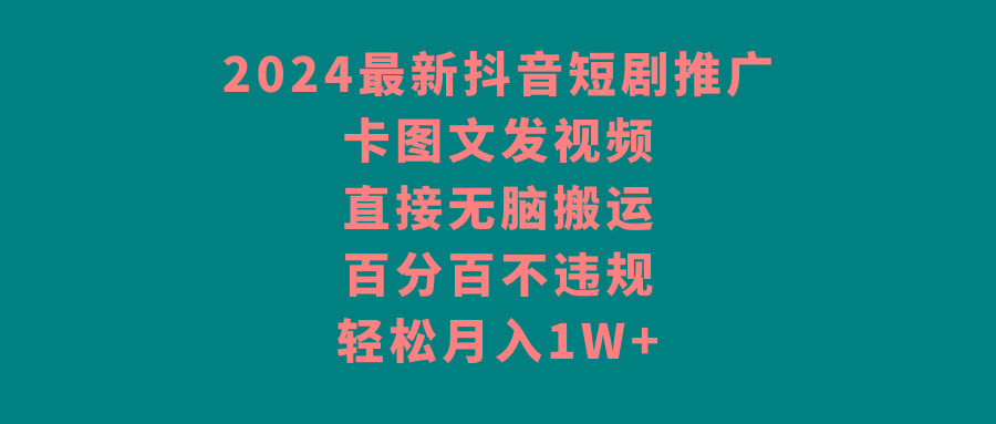 2024最新抖音短剧推广，卡图文发视频，直接无脑搬，百分百不违规，轻松月入1W+-卿云社
