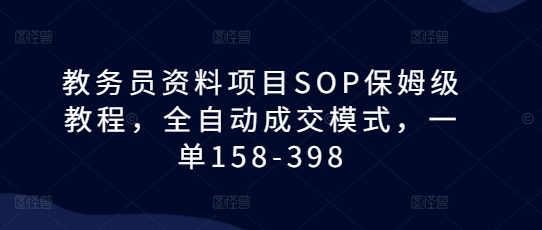 教务员资料项目SOP保姆级教程，全自动成交模式，一单158-398-卿云社