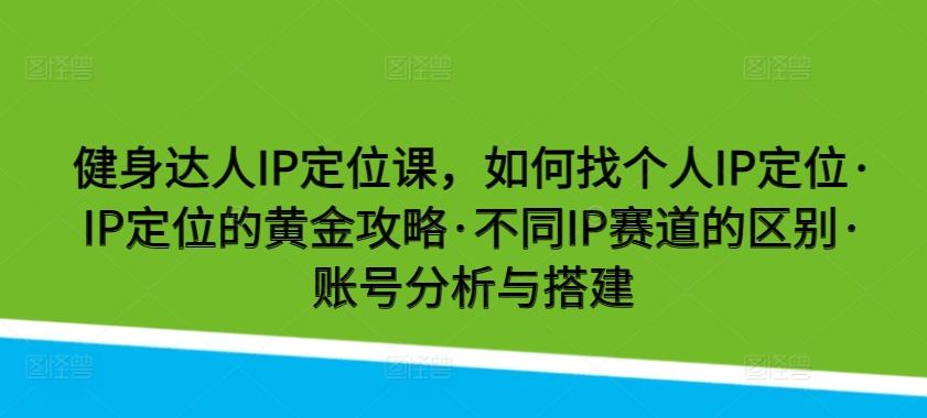 健身达人IP定位课，如何找个人IP定位·IP定位的黄金攻略·不同IP赛道的区别·账号分析与搭建-卿云社
