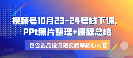 视频号10月23-24号线下课，PPt照片整理+课程总结，包含选品投流短视频等核心内容-卿云社