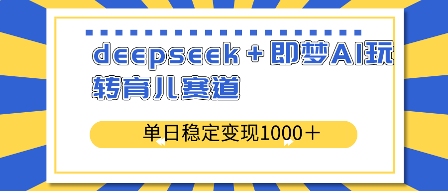 deepseek＋即梦AI玩转育儿赛道，单日稳定变现1000＋育儿赛道-卿云社