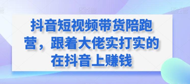 抖音短视频带货陪跑营，跟着大佬实打实的在抖音上赚钱-卿云社