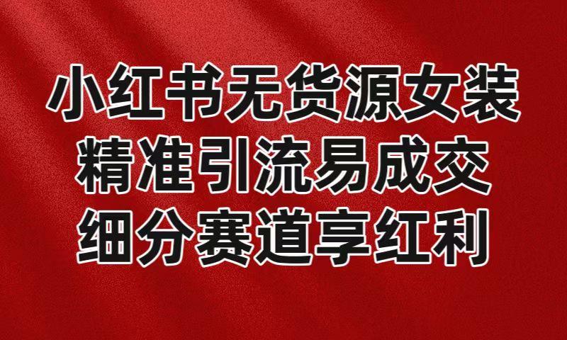 小红书无货源女装，精准引流易成交，平台红利期小白也可操作蓝海赛道-卿云社