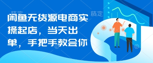 闲鱼无货源电商实操起店，当天出单，手把手教会你-卿云社