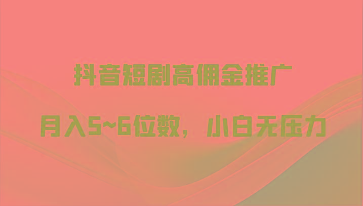 抖音短剧高佣金推广,月入5~6位数,小白无压力-卿云社