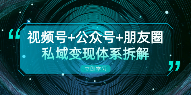 视频号+公众号+朋友圈私域变现体系拆解，全体平台流量枯竭下的应对策略-卿云社