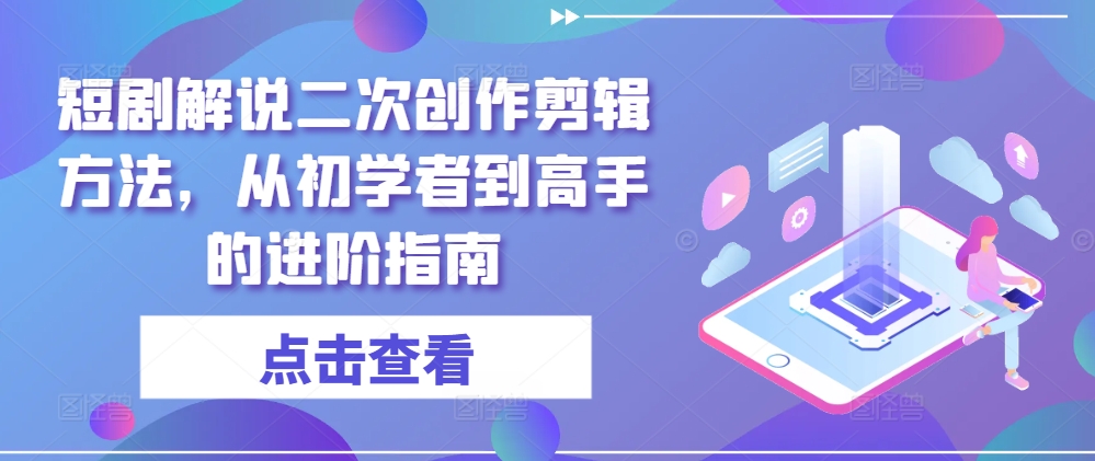 短剧解说二次创作剪辑方法，从初学者到高手的进阶指南-卿云社