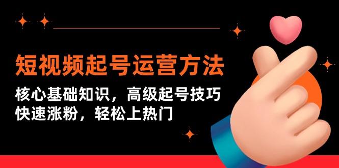 (9562期)短视频起号运营方法：核心基础知识，高级起号技巧，快速涨粉，轻松上热门-卿云社