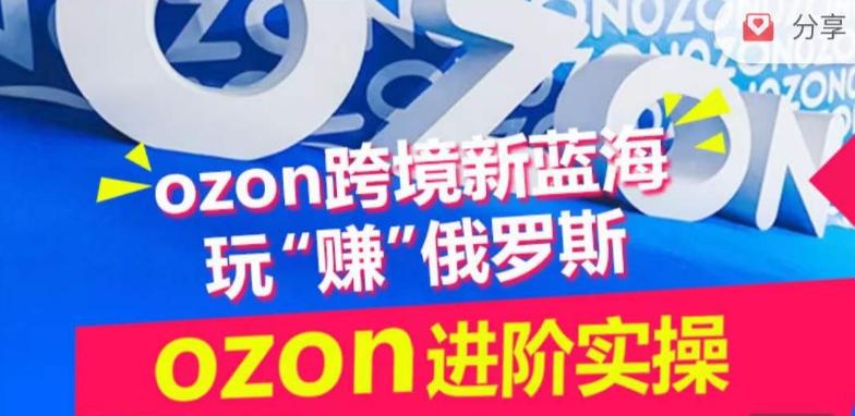ozon跨境新蓝海玩“赚”俄罗斯，ozon进阶实操训练营-卿云社