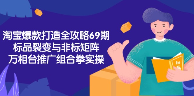 淘宝爆款打造全攻略-69期，标品裂变与非标矩阵，万相台推广组合拳实操-卿云社