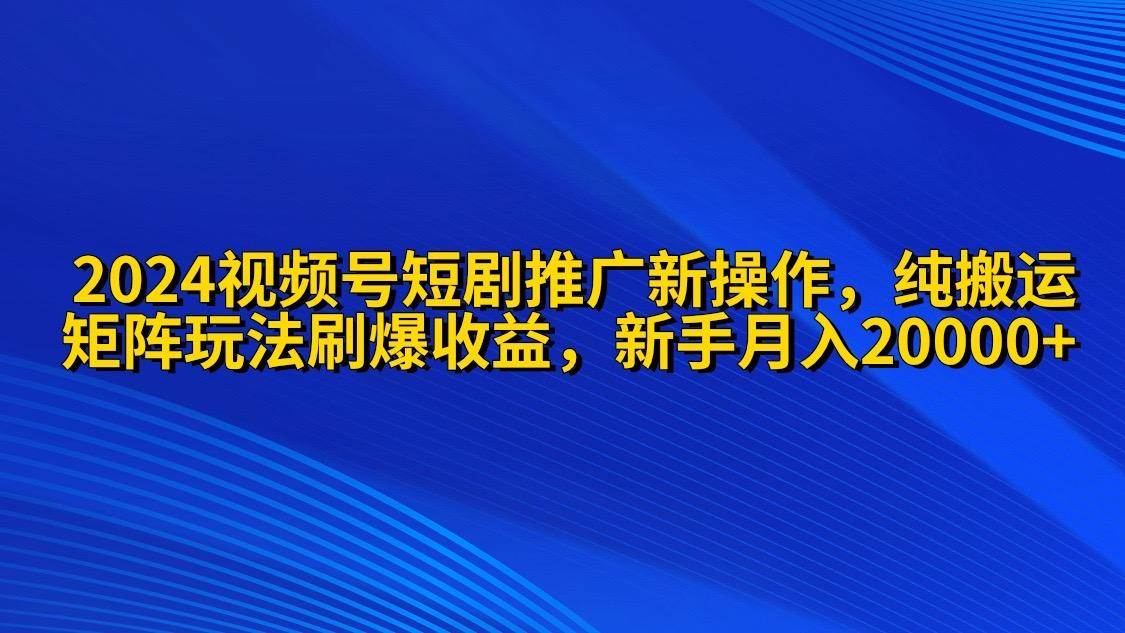 (9916期)2024视频号短剧推广新操作 纯搬运+矩阵连爆打法刷爆流量分成 小白月入20000-卿云社