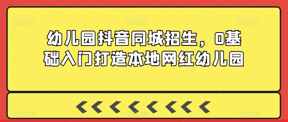 幼儿园抖音同城招生，0基础入门打造本地网红幼儿园-卿云社