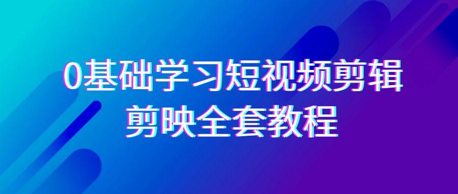 0基础系统学习短视频剪辑，剪映全套33节教程，全面覆盖剪辑功能-卿云社