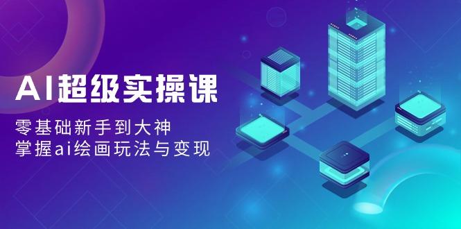 AI超级实操课：零基础新手到大神，掌握ai绘画玩法与变现-卿云社
