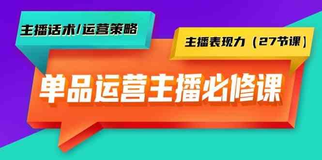 单品运营实操主播必修课：主播话术/运营策略/主播表现力(27节课)-卿云社
