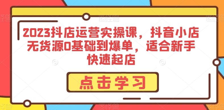 2023抖店运营实操课，抖音小店无货源0基础到爆单，适合新手快速起店-卿云社