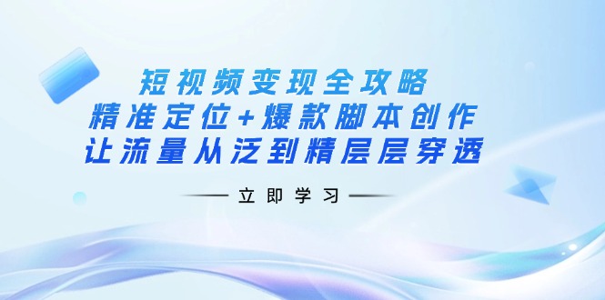 短视频变现全攻略：精准定位+爆款脚本创作，让流量从泛到精层层穿透-卿云社