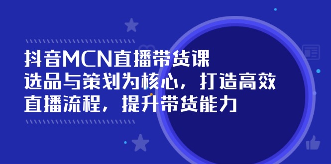 抖音MCN直播带货课：选品与策划为核心, 打造高效直播流程, 提升带货能力-卿云社