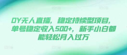 DY无人直播，稳定持续型项目，单号稳定收入500+，新手小白都能轻松月入过万【揭秘】-卿云社