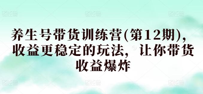 养生号带货训练营(第12期)，收益更稳定的玩法，让你带货收益爆炸-卿云社