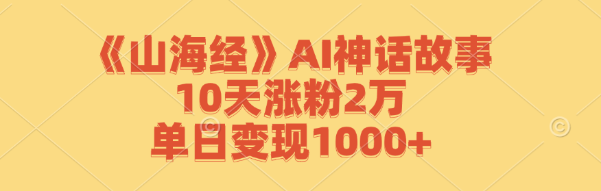 《山海经》AI神话故事,10天涨粉2万,单日变现1000+-卿云社