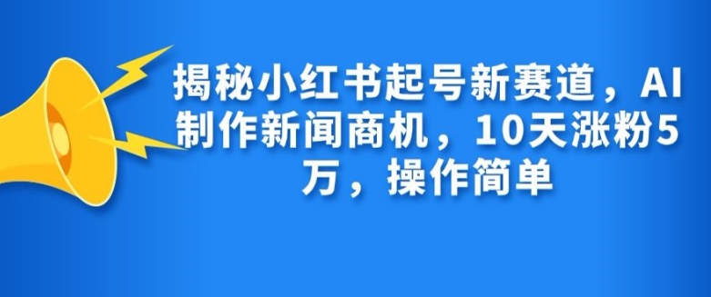 揭秘小红书起号新赛道，AI制作新闻商机，10天涨粉1万，操作简单-卿云社