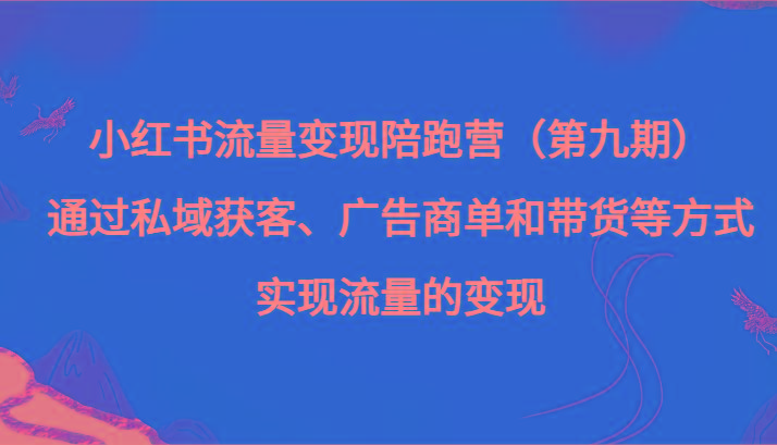 小红书流量变现陪跑营（第九期）通过私域获客、广告商单和带货等方式实现流量变现-卿云社