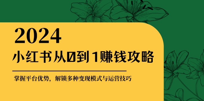 小红书从0到1赚钱攻略：掌握平台优势，解锁多种变现赚钱模式与运营技巧-卿云社