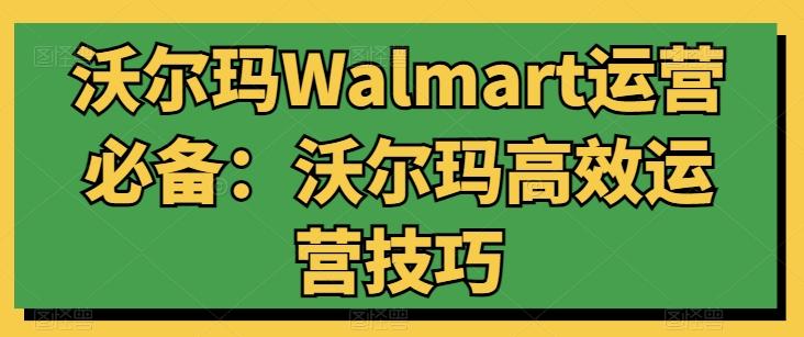 沃尔玛Walmart运营必备：沃尔玛高效运营技巧-卿云社
